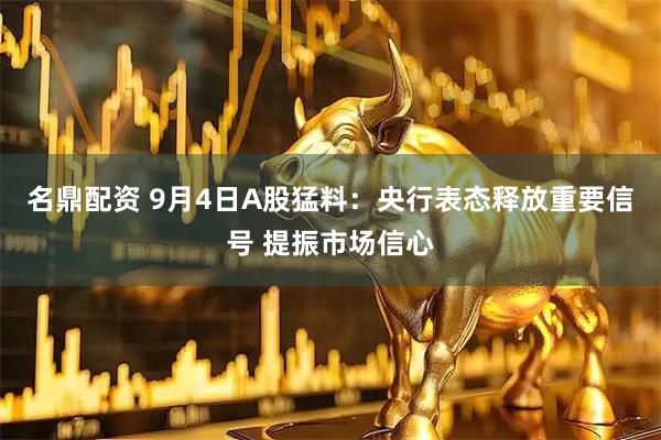 名鼎配资 9月4日A股猛料：央行表态释放重要信号 提振市场信心