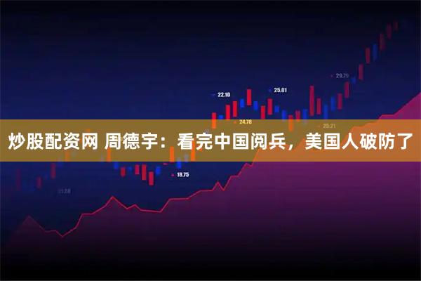 炒股配资网 周德宇：看完中国阅兵，美国人破防了