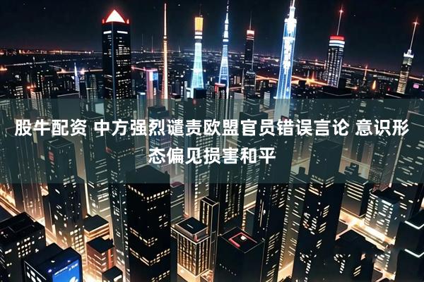 股牛配资 中方强烈谴责欧盟官员错误言论 意识形态偏见损害和平