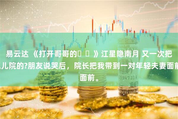 易云达 《打开哥哥的⼼⻔》江星隐南月 又一次把孤儿院的?朋友说哭后，院长把我带到一对年轻夫妻面前。