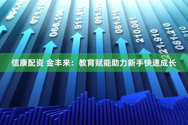 信康配资 金丰来：教育赋能助力新手快速成长