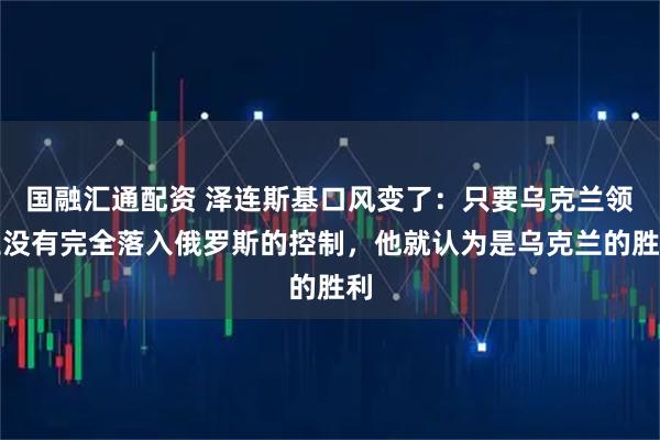 国融汇通配资 泽连斯基口风变了：只要乌克兰领土没有完全落入俄罗斯的控制，他就认为是乌克兰的胜利