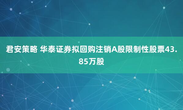 君安策略 华泰证券拟回购注销A股限制性股票43.85万股