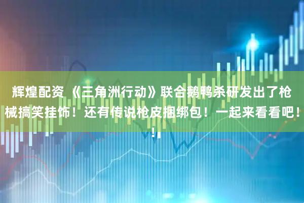 辉煌配资 《三角洲行动》联合鹅鸭杀研发出了枪械搞笑挂饰！还有传说枪皮捆绑包！一起来看看吧！