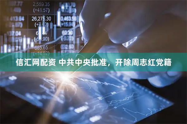 信汇网配资 中共中央批准，开除周志红党籍