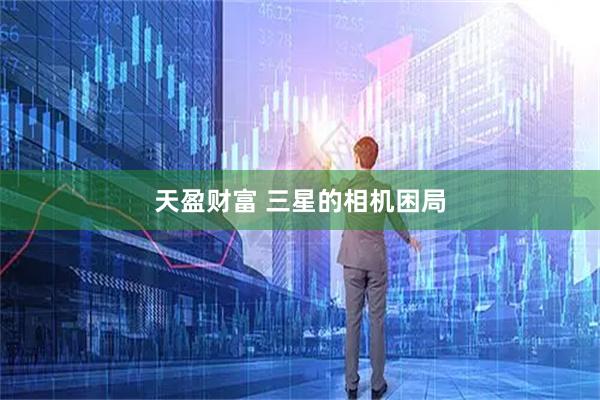 天盈财富 三星的相机困局