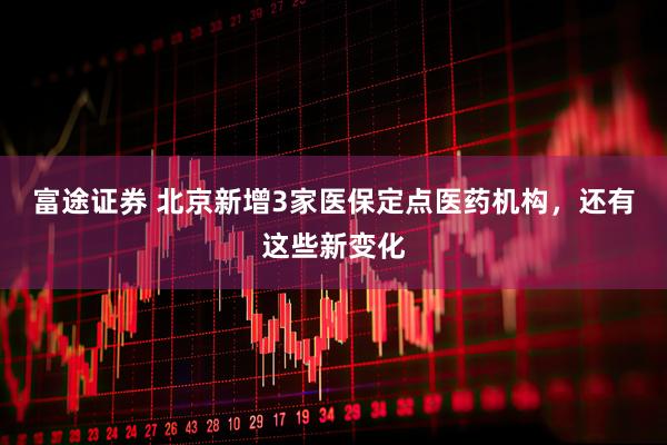 富途证券 北京新增3家医保定点医药机构，还有这些新变化