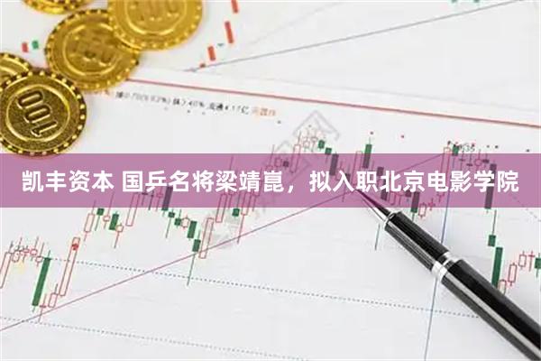 凯丰资本 国乒名将梁靖崑，拟入职北京电影学院