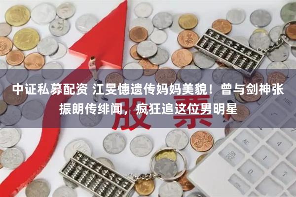 中证私募配资 江旻憓遗传妈妈美貌！曾与剑神张振朗传绯闻，疯狂追这位男明星