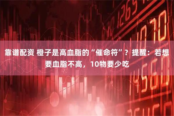 靠谱配资 橙子是高血脂的“催命符”？提醒：若想要血脂不高，10物要少吃