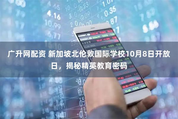广升网配资 新加坡北伦敦国际学校10月8日开放日，揭秘精英教育密码