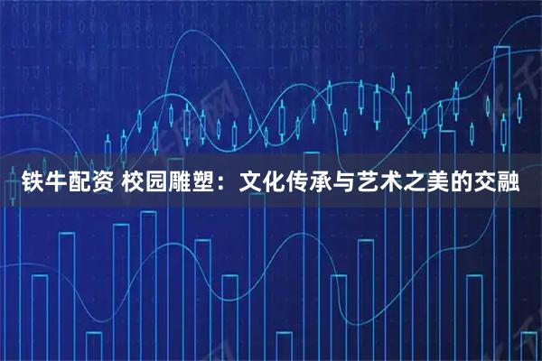 铁牛配资 校园雕塑：文化传承与艺术之美的交融
