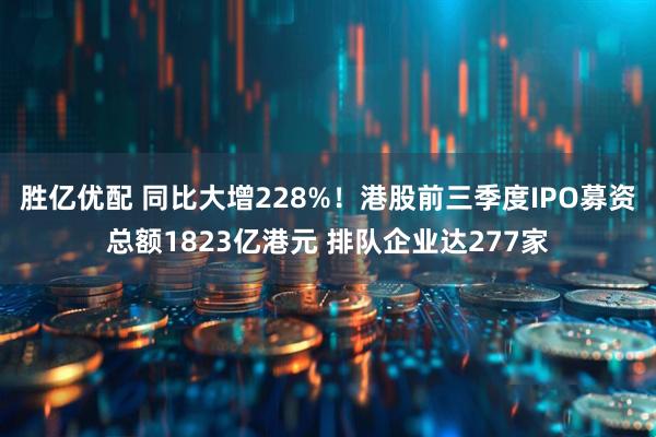 胜亿优配 同比大增228%！港股前三季度IPO募资总额1823亿港元 排队企业达277家