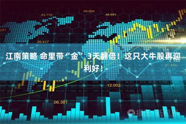 江南策略 命里带“金” 3天翻倍！这只大牛股再迎利好！