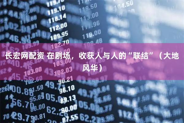 长宏网配资 在剧场，收获人与人的“联结”（大地风华）