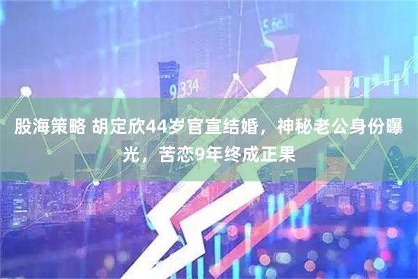 股海策略 胡定欣44岁官宣结婚，神秘老公身份曝光，苦恋9年终成正果