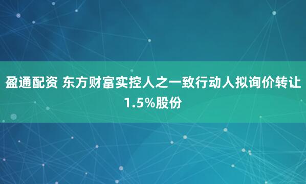 盈通配资 东方财富实控人之一致行动人拟询价转让1.5%股份