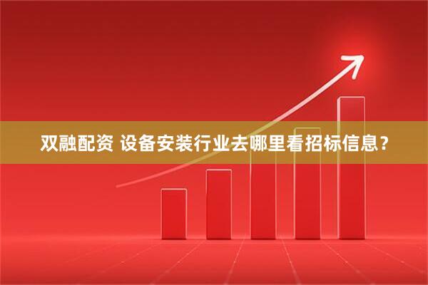 双融配资 设备安装行业去哪里看招标信息？