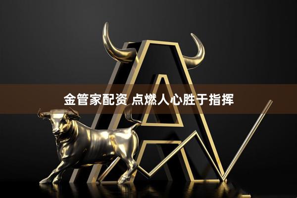 金管家配资 点燃人心胜于指挥