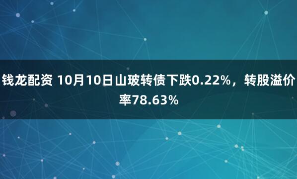 钱龙配资 10月10日山玻转债下跌0.22%，转股溢价率78.63%