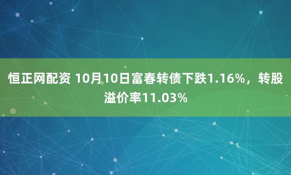 恒正网配资 10月10日富春转债下跌1.16%，转股溢价率11.03%