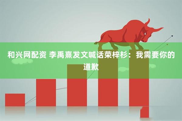 和兴网配资 李禹熹发文喊话荣梓杉：我需要你的道歉