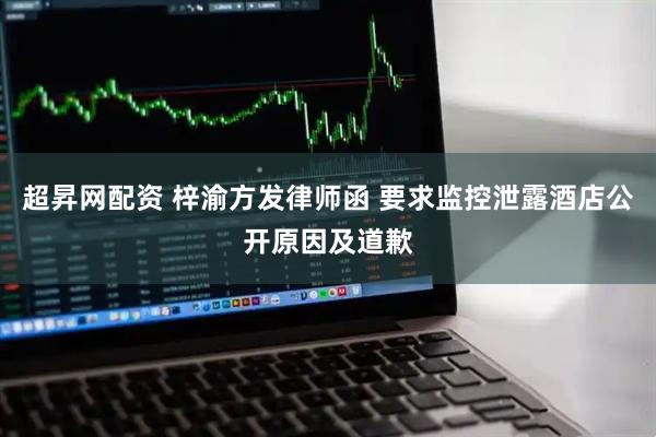 超昇网配资 梓渝方发律师函 要求监控泄露酒店公开原因及道歉