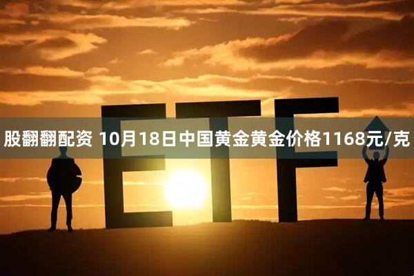 股翻翻配资 10月18日中国黄金黄金价格1168元/克