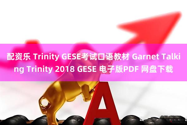配资乐 Trinity GESE考试口语教材 Garnet Talking Trinity 2018 GESE 电子版PDF 网盘下载