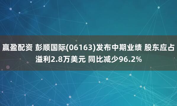 赢盈配资 彭顺国际(06163)发布中期业绩 股东应占溢利2.8万美元 同比减少96.2%