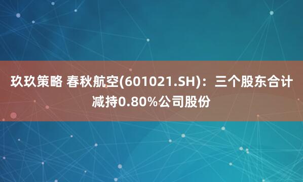 玖玖策略 春秋航空(601021.SH)：三个股东合计减持0.80%公司股份