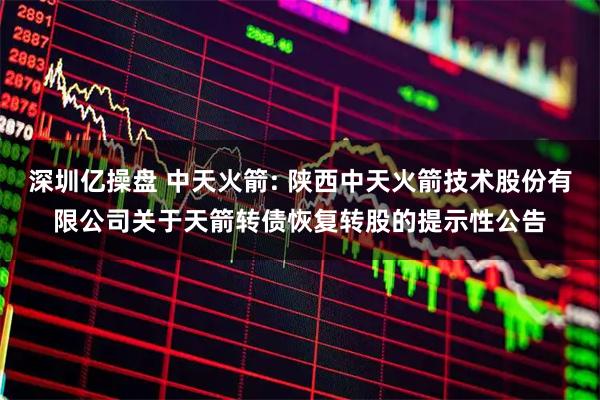 深圳亿操盘 中天火箭: 陕西中天火箭技术股份有限公司关于天箭转债恢复转股的提示性公告