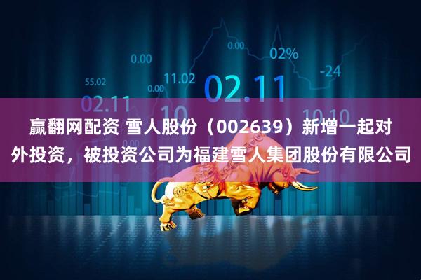 赢翻网配资 雪人股份（002639）新增一起对外投资，被投资公司为福建雪人集团股份有限公司