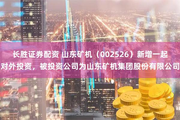 长胜证券配资 山东矿机（002526）新增一起对外投资，被投资公司为山东矿机集团股份有限公司