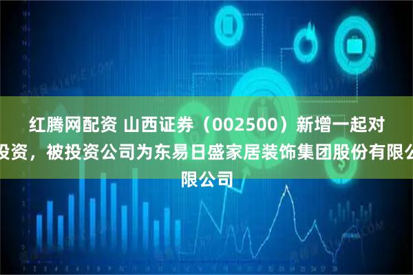红腾网配资 山西证券（002500）新增一起对外投资，被投资公司为东易日盛家居装饰集团股份有限公司