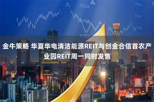 金牛策略 华夏华电清洁能源REIT与创金合信首农产业园REIT周一同时发售