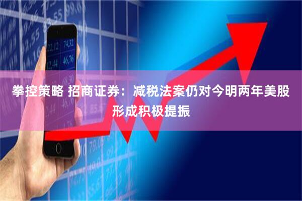 拳控策略 招商证券：减税法案仍对今明两年美股形成积极提振