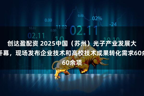 创达盈配资 2025中国（苏州）光子产业发展大会开幕，现场发布企业技术和高校技术成果转化需求60余项