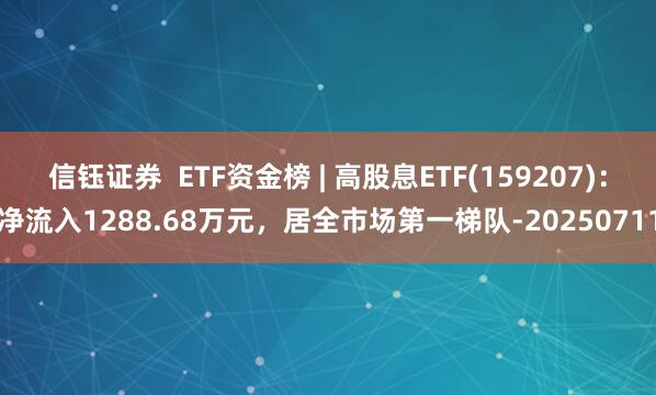 信钰证券  ETF资金榜 | 高股息ETF(159207)：净流入1288.68万元，居全市场第一梯队-20250711