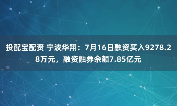 投配宝配资 宁波华翔：7月16日融资买入9278.28万元，融资融券余额7.85亿元