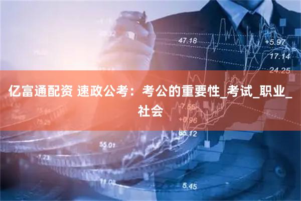 亿富通配资 速政公考：考公的重要性_考试_职业_社会