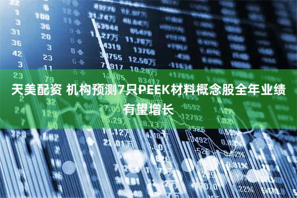 天美配资 机构预测7只PEEK材料概念股全年业绩有望增长