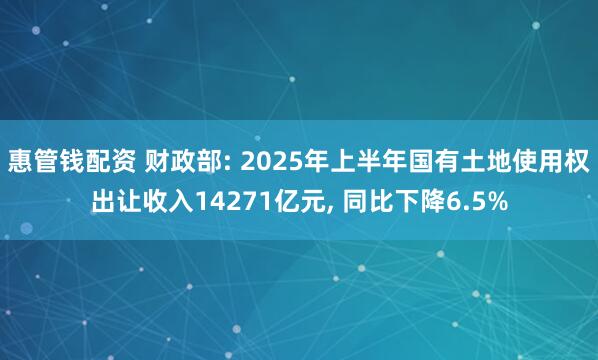 惠管钱配资 财政部: 2025年上半年国有土地使用权出让收入14271亿元, 同比下降6.5%