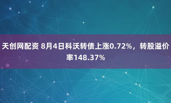 天创网配资 8月4日科沃转债上涨0.72%，转股溢价率148.37%