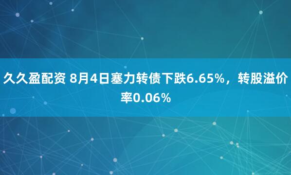 久久盈配资 8月4日塞力转债下跌6.65%，转股溢价率0.06%