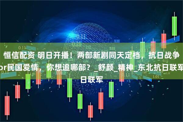 恒信配资 明日开播！两部新剧同天定档，抗日战争or民国爱情，你想追哪部？_舒颜_精神_东北抗日联军